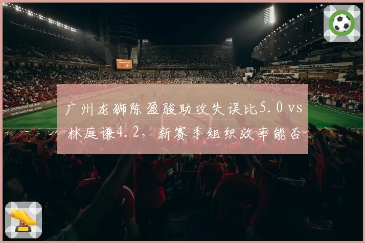 广州龙狮陈盈骏助攻失误比5.0 vs 林庭谦4.2，新赛季组织效率能否带队突围？