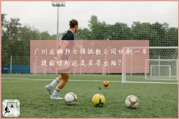 广州龙狮郭士强执教合同仅剩一年，提前续约还是另寻出路？