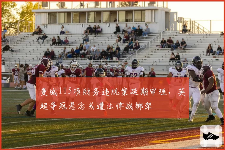 曼城115项财务违规案延期审理，英超争冠悬念或遭法律战绑架