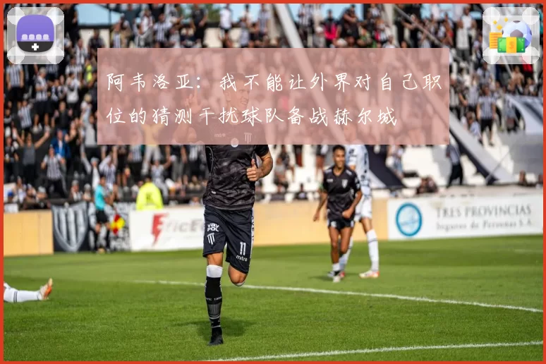 阿韦洛亚：我不能让外界对自己职位的猜测干扰球队备战赫尔城