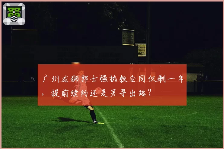 广州龙狮郭士强执教合同仅剩一年，提前续约还是另寻出路？