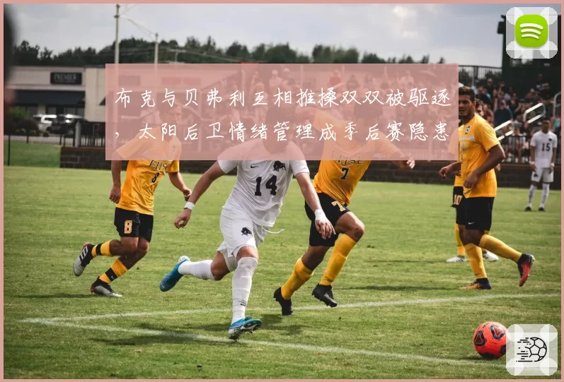 布克与贝弗利互相推搡双双被驱逐,太阳后卫情绪管理成季后赛隐患?