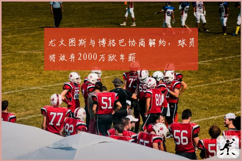 尤文图斯与博格巴协商解约，球员将放弃2000万欧年薪