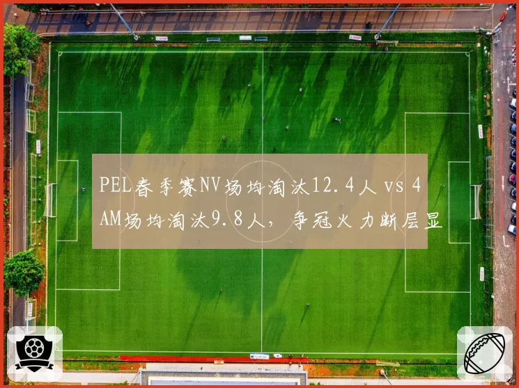 PEL春季赛NV场均淘汰12.4人 vs 4AM场均淘汰9.8人，争冠火力断层显现