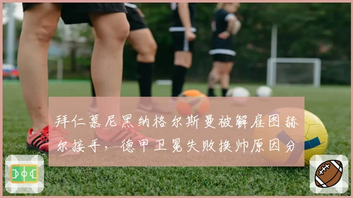 拜仁慕尼黑纳格尔斯曼被解雇图赫尔接手，德甲卫冕失败换帅原因分析