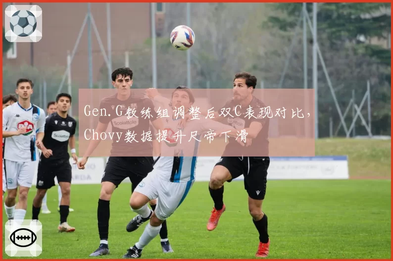Gen.G教练组调整后双C表现对比，Chovy数据提升尺帝下滑