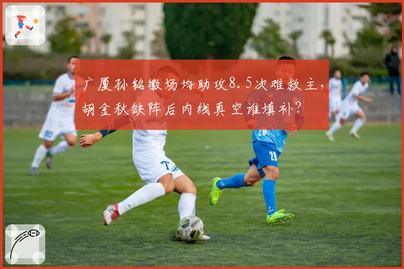 广厦孙铭徽场均助攻8.5次难救主,胡金秋缺阵后内线真空谁填补?