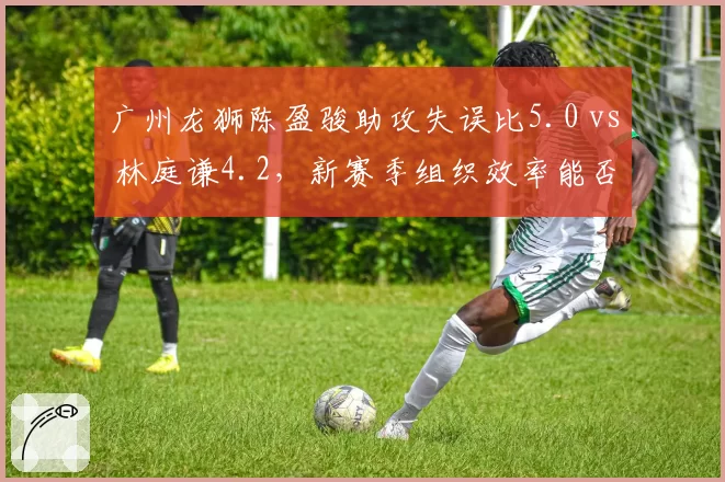 广州龙狮陈盈骏助攻失误比5.0 vs 林庭谦4.2，新赛季组织效率能否带队突围？