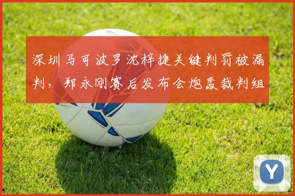 深圳马可波罗沈梓捷关键判罚被漏判，郑永刚赛后发布会炮轰裁判组