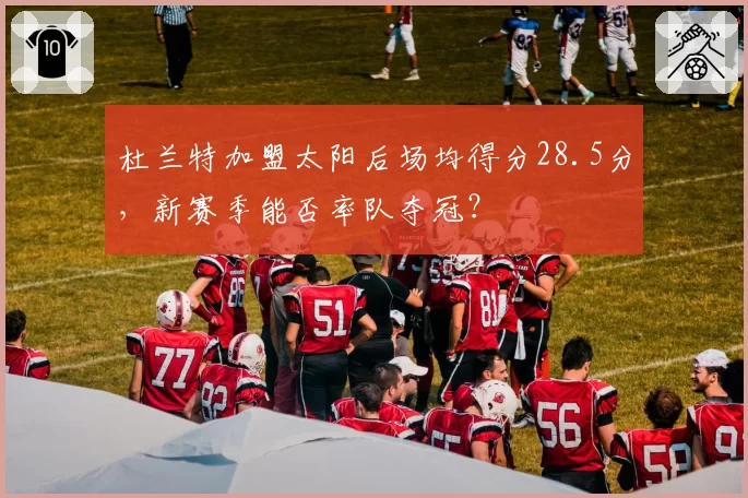 杜兰特加盟太阳后场均得分28.5分,新赛季能否率队夺冠?