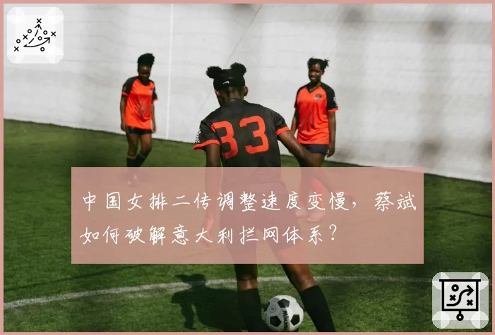 中国女排二传调整速度变慢，蔡斌如何破解意大利拦网体系？
