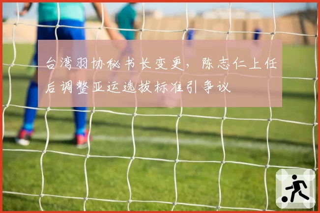 台湾羽协秘书长变更，陈志仁上任后调整亚运选拔标准引争议