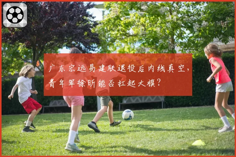 广东宏远易建联退役后内线真空，青年军徐昕能否扛起大旗？