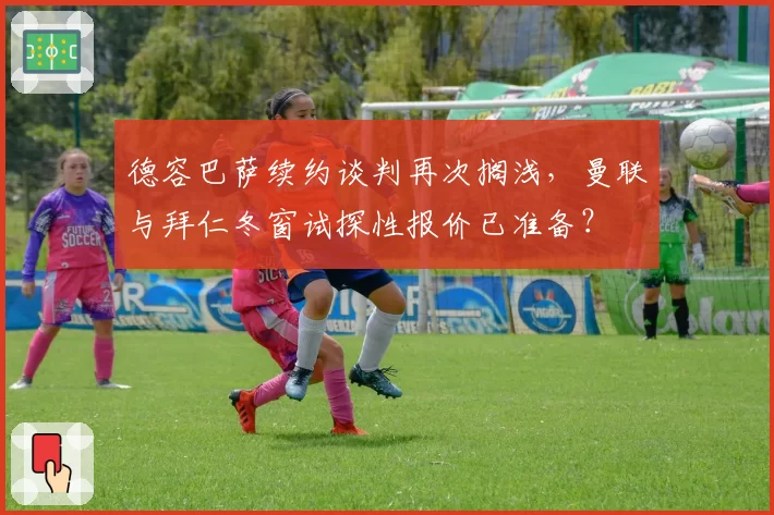 德容巴萨续约谈判再次搁浅，曼联与拜仁冬窗试探性报价已准备？