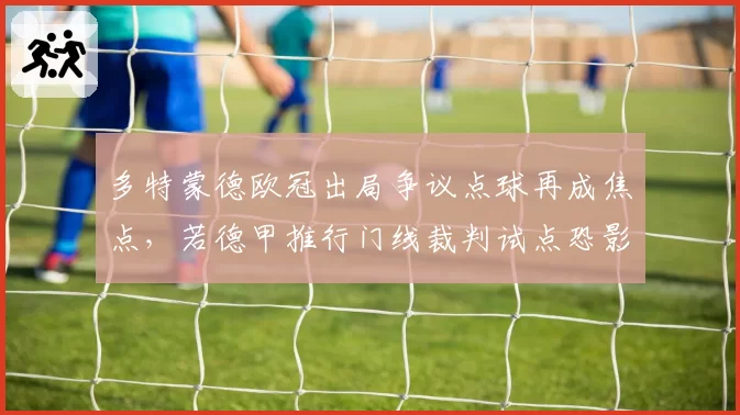 多特蒙德欧冠出局争议点球再成焦点，若德甲推行门线裁判试点恐影响高压逼抢战术执行