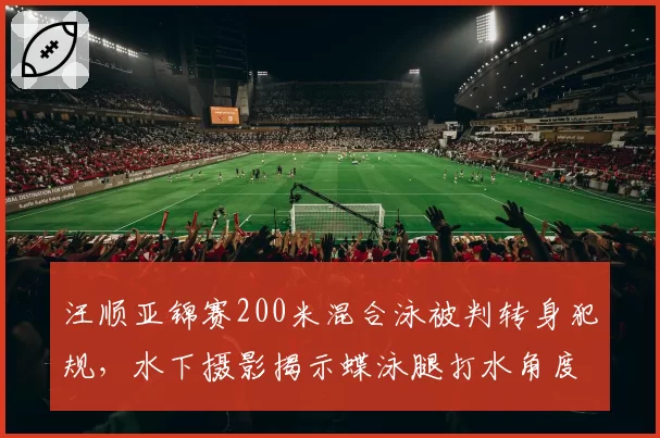 汪顺亚锦赛200米混合泳被判转身犯规，水下摄影揭示蝶泳腿打水角度违规争议