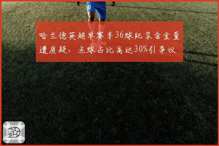 哈兰德英超单赛季36球纪录含金量遭质疑，点球占比高达30%引争议
