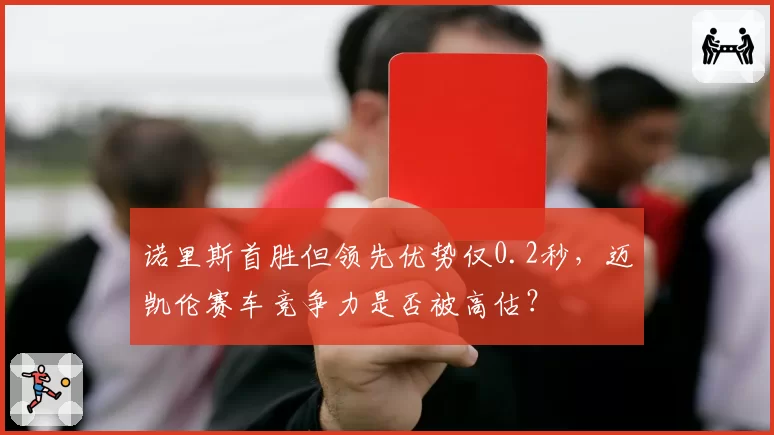 诺里斯首胜但领先优势仅0.2秒，迈凯伦赛车竞争力是否被高估？