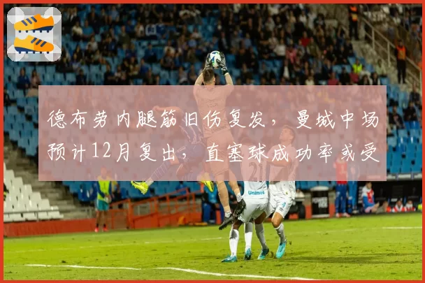 德布劳内腿筋旧伤复发，曼城中场预计12月复出，直塞球成功率或受影响
