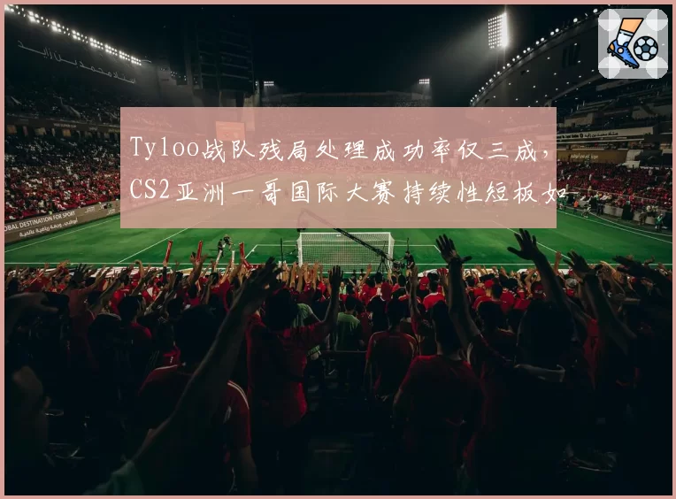 Tyloo战队残局处理成功率仅三成,CS2亚洲一哥国际大赛持续性短板如何补强?