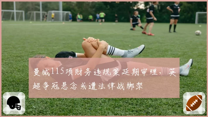 曼城115项财务违规案延期审理，英超争冠悬念或遭法律战绑架