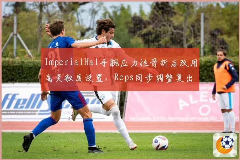 ImperialHal手腕应力性骨折后改用高灵敏度设置,Reps同步调整复出训练计划