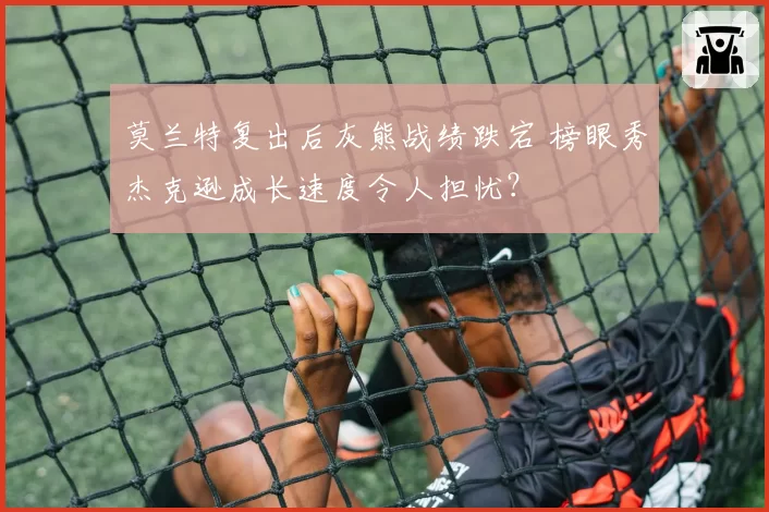 莫兰特复出后灰熊战绩跌宕 榜眼秀杰克逊成长速度令人担忧？