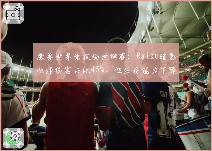 魔兽世界竞技场世锦赛：Raiku暗影牧师伤害占比45%，但生存能力下降卫冕存疑？