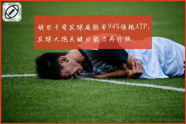 胡尔卡奇发球局胜率94%领跑ATP，发球大炮关键分能力再升级