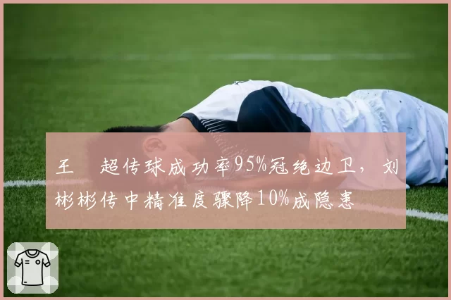 王燊超传球成功率95%冠绝边卫，刘彬彬传中精准度骤降10%成隐患