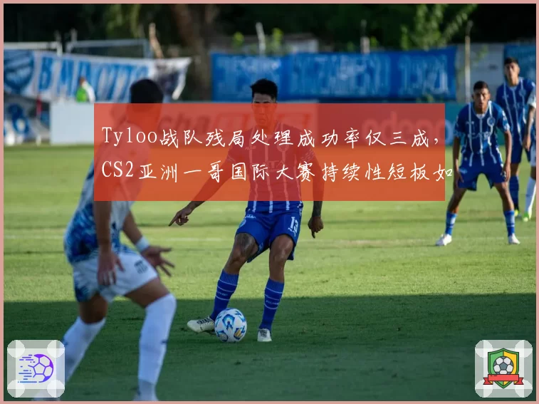 Tyloo战队残局处理成功率仅三成,CS2亚洲一哥国际大赛持续性短板如何补强?