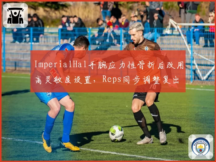 ImperialHal手腕应力性骨折后改用高灵敏度设置,Reps同步调整复出训练计划