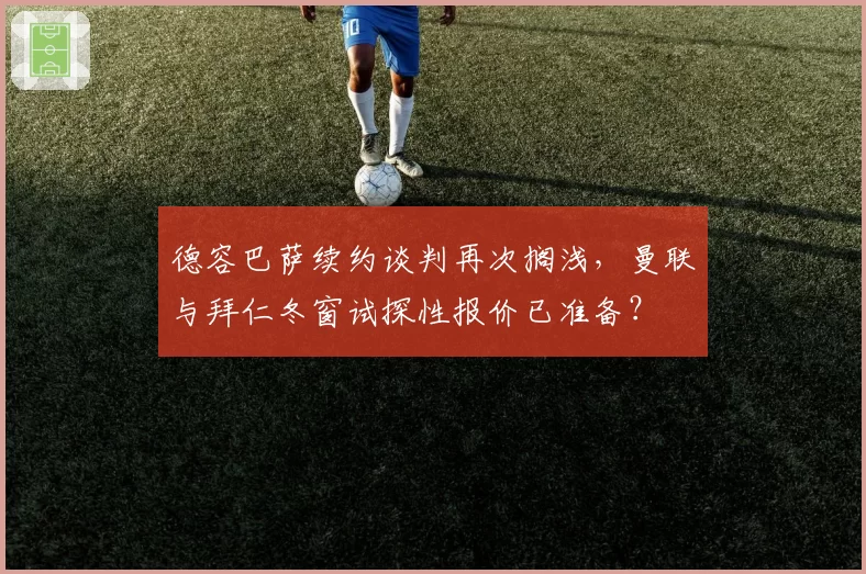 德容巴萨续约谈判再次搁浅，曼联与拜仁冬窗试探性报价已准备？