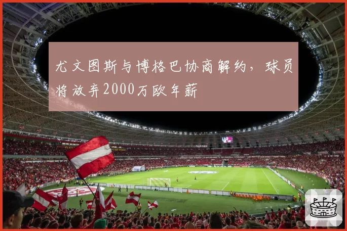 尤文图斯与博格巴协商解约，球员将放弃2000万欧年薪