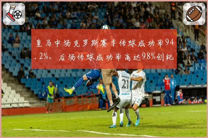 皇马中场克罗斯赛季传球成功率94.2%，后场传球成功率高达98%创纪录