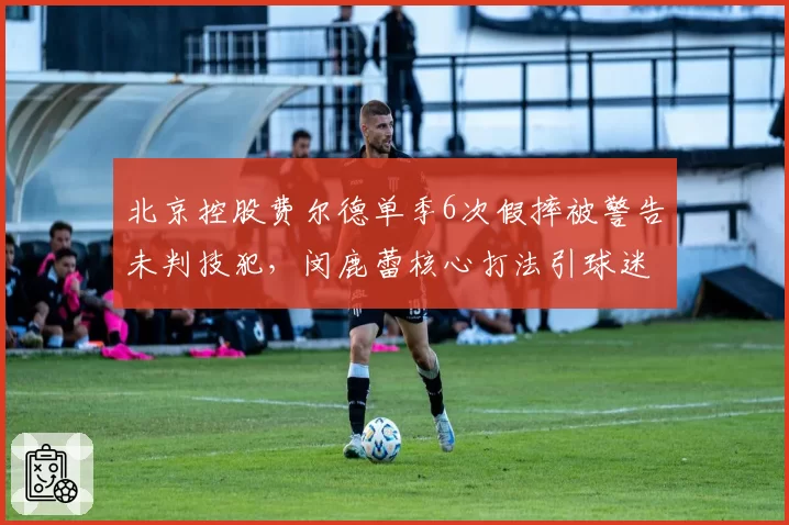 北京控股费尔德单季6次假摔被警告未判技犯，闵鹿蕾核心打法引球迷热议