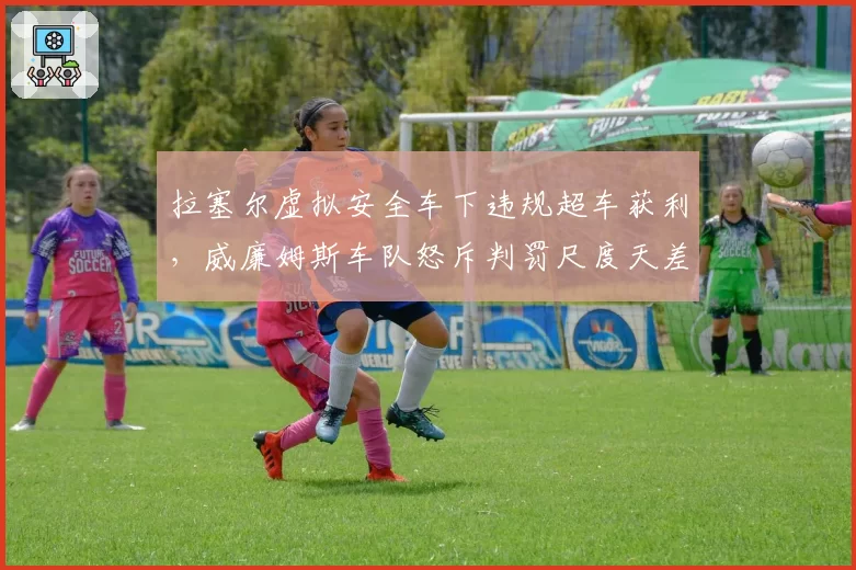 拉塞尔虚拟安全车下违规超车获利，威廉姆斯车队怒斥判罚尺度天差地别