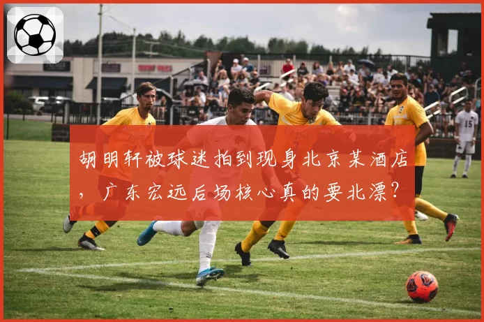 胡明轩被球迷拍到现身北京某酒店，广东宏远后场核心真的要北漂？