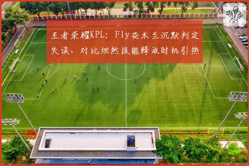 王者荣耀KPL:Fly花木兰沉默判定失误,对比坦然技能释放时机引热议