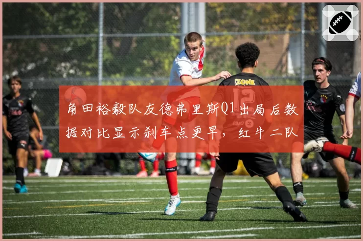 角田裕毅队友德弗里斯Q1出局后数据对比显示刹车点更早，红牛二队战术混乱