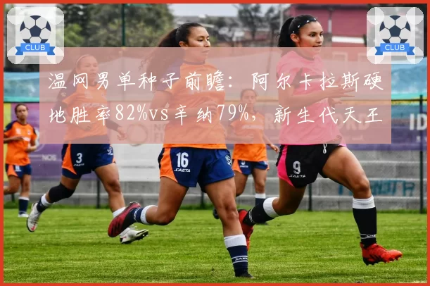 温网男单种子前瞻：阿尔卡拉斯硬地胜率82%vs辛纳79%，新生代天王之争一触即发