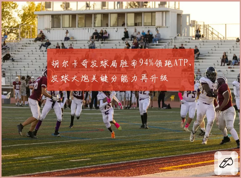 胡尔卡奇发球局胜率94%领跑ATP，发球大炮关键分能力再升级
