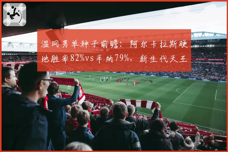 温网男单种子前瞻：阿尔卡拉斯硬地胜率82%vs辛纳79%，新生代天王之争一触即发
