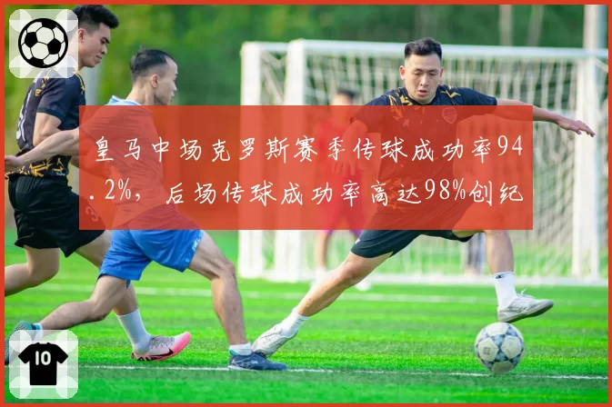 皇马中场克罗斯赛季传球成功率94.2%，后场传球成功率高达98%创纪录