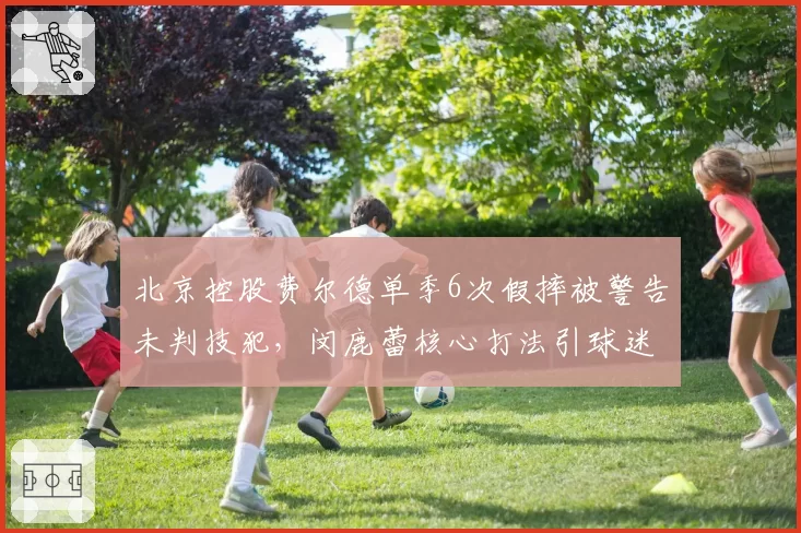 北京控股费尔德单季6次假摔被警告未判技犯，闵鹿蕾核心打法引球迷热议