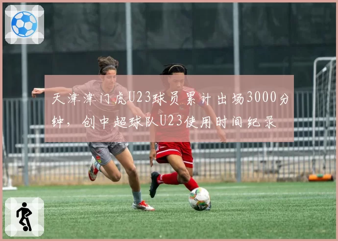 天津津门虎U23球员累计出场3000分钟,创中超球队U23使用时间纪录
