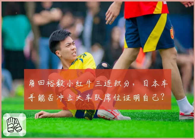 角田裕毅小红牛三连积分，日本车手能否冲击大车队席位证明自己？