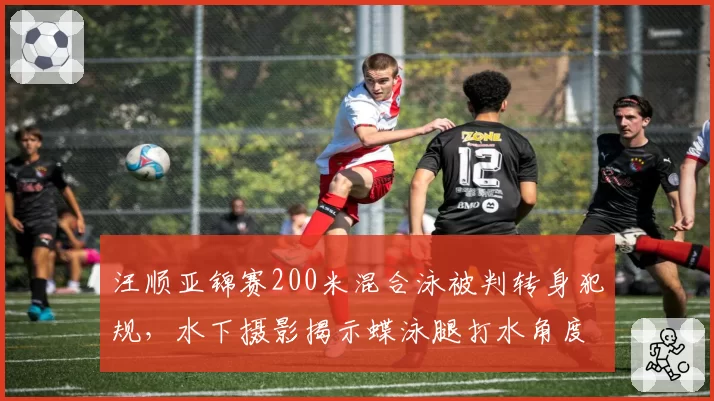 汪顺亚锦赛200米混合泳被判转身犯规，水下摄影揭示蝶泳腿打水角度违规争议