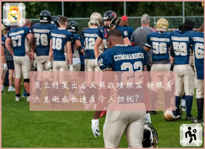 莫兰特复出后灰熊战绩跌宕 榜眼秀杰克逊成长速度令人担忧？