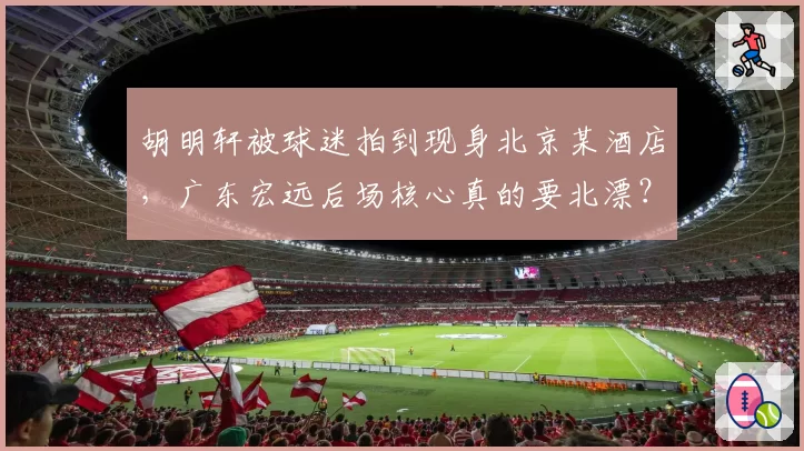 胡明轩被球迷拍到现身北京某酒店，广东宏远后场核心真的要北漂？